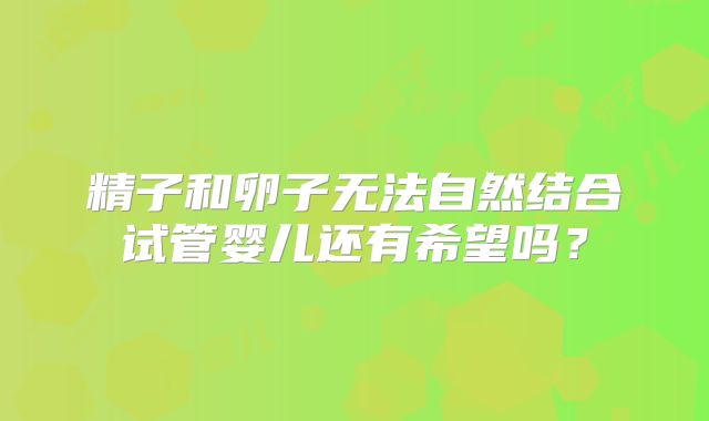 精子和卵子无法自然结合试管婴儿还有希望吗？