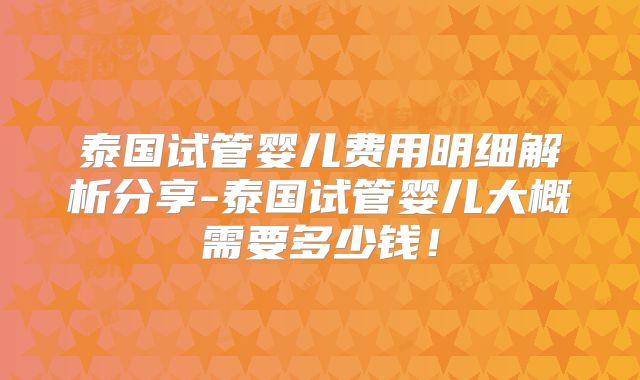 泰国试管婴儿费用明细解析分享-泰国试管婴儿大概需要多少钱！