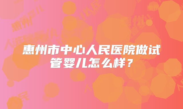 惠州市中心人民医院做试管婴儿怎么样？