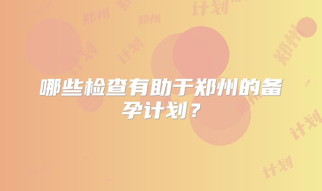 哪些检查有助于郑州的备孕计划？