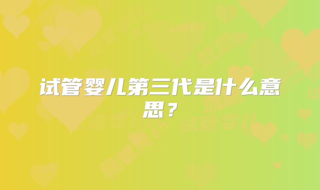 试管婴儿第三代是什么意思？