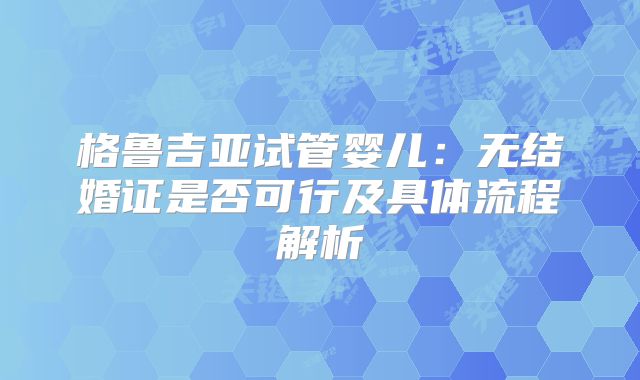 格鲁吉亚试管婴儿：无结婚证是否可行及具体流程解析