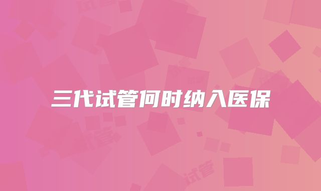 三代试管何时纳入医保