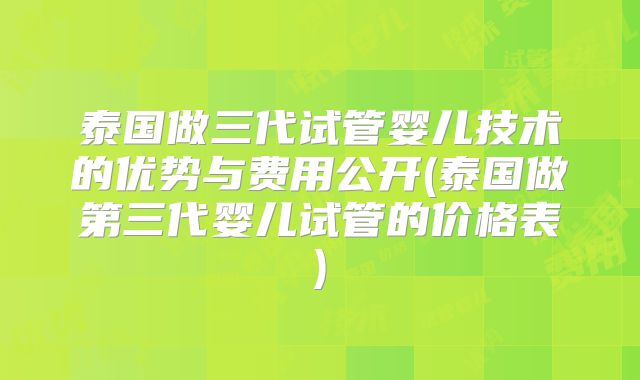 泰国做三代试管婴儿技术的优势与费用公开(泰国做第三代婴儿试管的价格表)