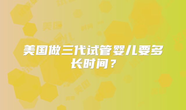 美国做三代试管婴儿要多长时间？