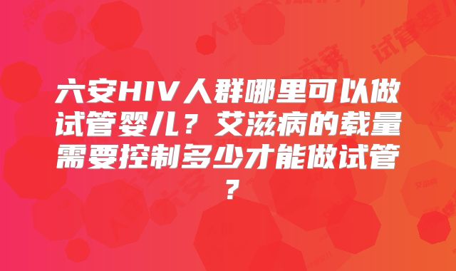六安HIV人群哪里可以做试管婴儿？艾滋病的载量需要控制多少才能做试管？