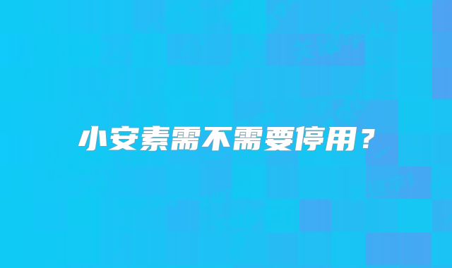 小安素需不需要停用？