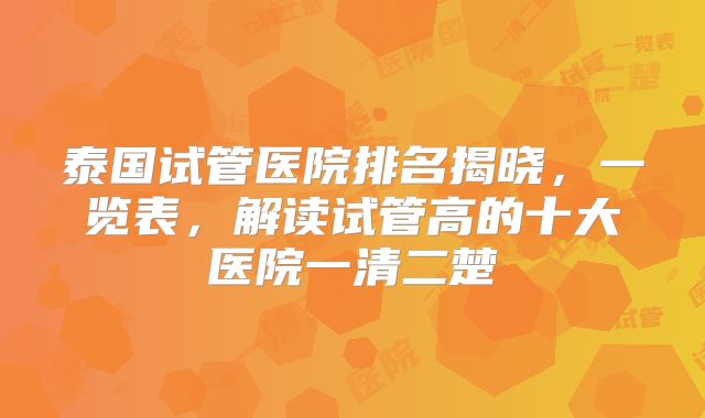 泰国试管医院排名揭晓，一览表，解读试管高的十大医院一清二楚