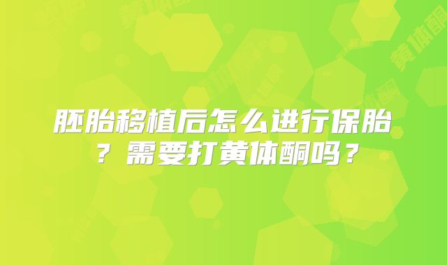 胚胎移植后怎么进行保胎?需要打黄体酮吗?