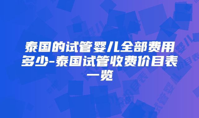 泰国的试管婴儿全部费用多少-泰国试管收费价目表一览