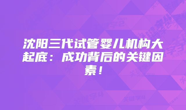 沈阳三代试管婴儿机构大起底：成功背后的关键因素！