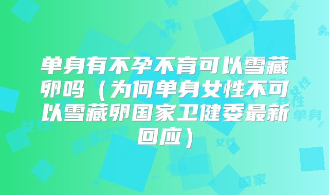 单身有不孕不育可以雪藏卵吗（为何单身女性不可以雪藏卵国家卫健委最新回应）