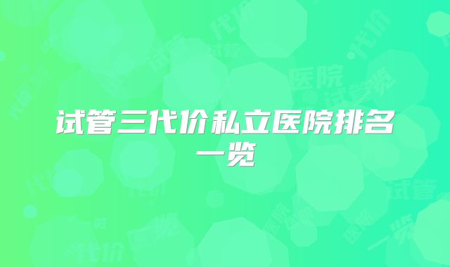 试管三代价私立医院排名一览
