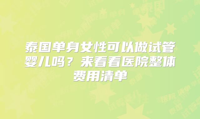 泰国单身女性可以做试管婴儿吗？来看看医院整体费用清单
