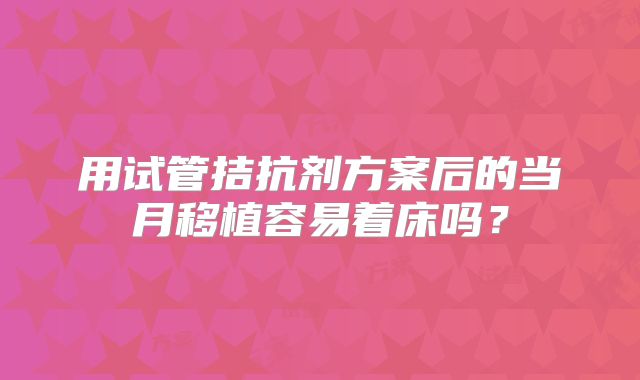 用试管拮抗剂方案后的当月移植容易着床吗？
