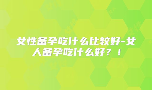 女性备孕吃什么比较好-女人备孕吃什么好？！