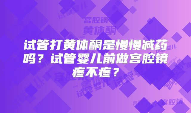 试管打黄体酮是慢慢减药吗？试管婴儿前做宫腔镜疼不疼？