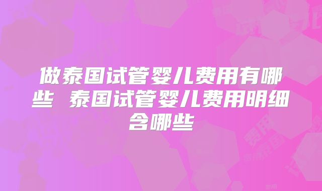 做泰国试管婴儿费用有哪些 泰国试管婴儿费用明细含哪些