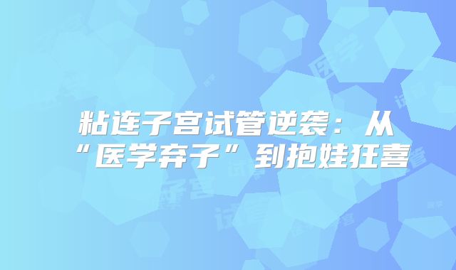 粘连子宫试管逆袭:从“医学弃子”到抱娃狂喜