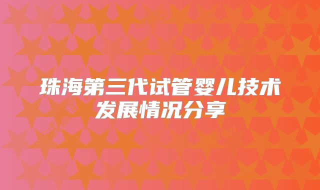 珠海第三代试管婴儿技术发展情况分享