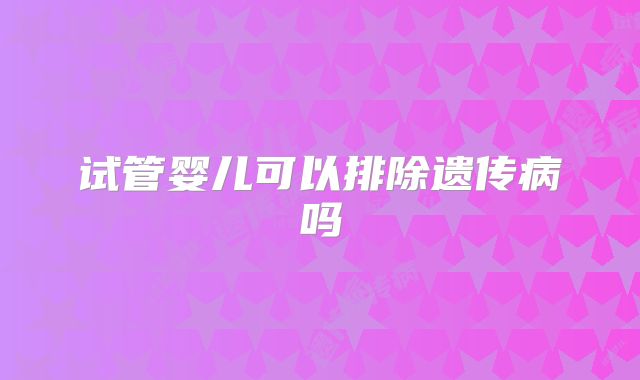 试管婴儿可以排除遗传病吗