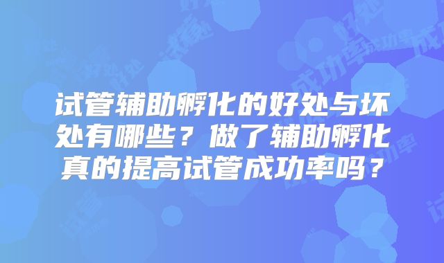 试管辅助孵化的好处与坏处有哪些?做了辅助孵化真的提高试管成功率吗?