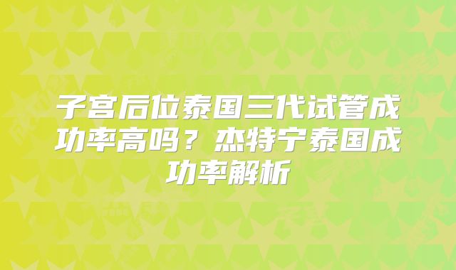 子宫后位泰国三代试管成功率高吗?杰特宁泰国成功率解析