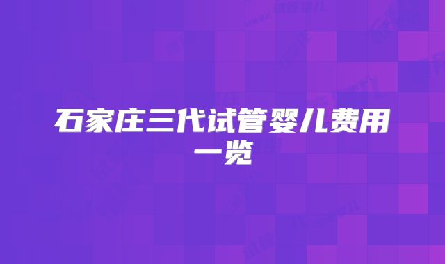 石家庄三代试管婴儿费用一览