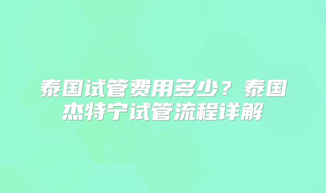 泰国试管费用多少？泰国杰特宁试管流程详解