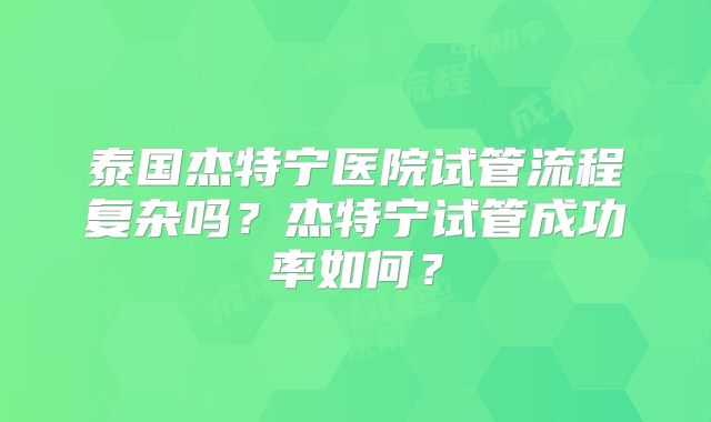 泰国杰特宁医院试管流程复杂吗？杰特宁试管成功率如何？
