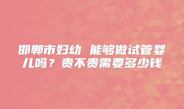 邯郸市妇幼 能够做试管婴儿吗?贵不贵需要多少钱