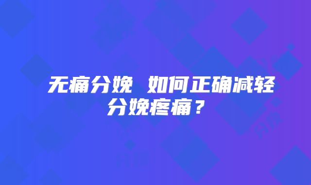 ​无痛分娩 如何正确减轻分娩疼痛？