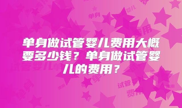 单身做试管婴儿费用大概要多少钱？单身做试管婴儿的费用？
