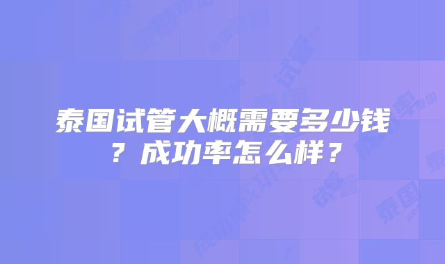 泰国试管大概需要多少钱？成功率怎么样？