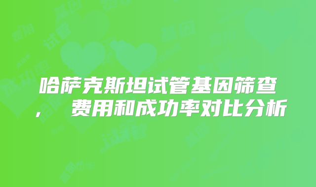 哈萨克斯坦试管基因筛查， 费用和成功率对比分析