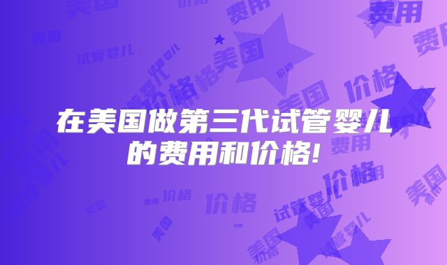 在美国做第三代试管婴儿的费用和价格!