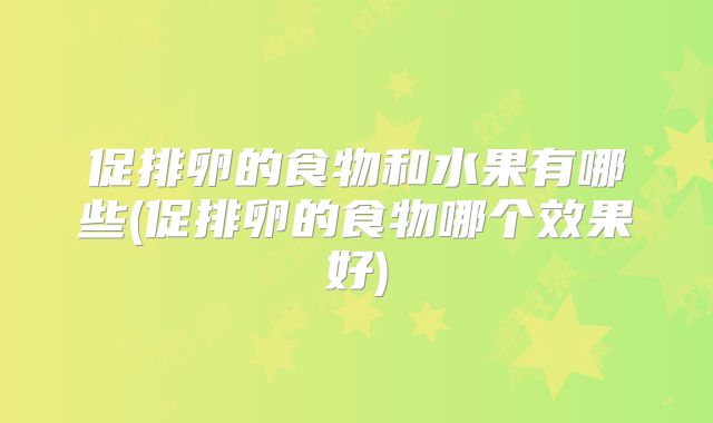 促排卵的食物和水果有哪些(促排卵的食物哪个效果好)