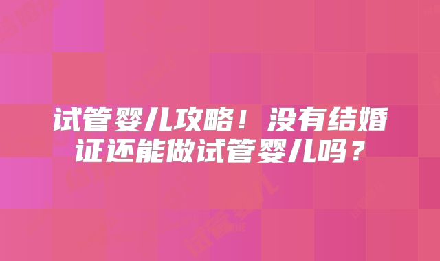 试管婴儿攻略！没有结婚证还能做试管婴儿吗？