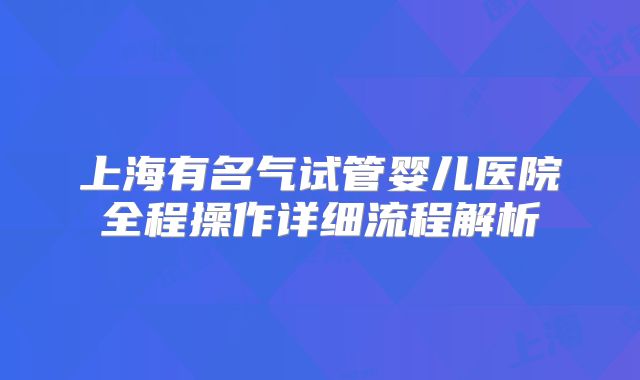 上海有名气试管婴儿医院全程操作详细流程解析