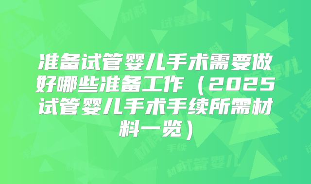 准备试管婴儿手术需要做好哪些准备工作(2025试管婴儿手术手续所需材料一览)