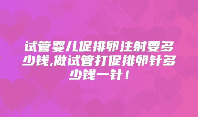 试管婴儿促排卵注射要多少钱,做试管打促排卵针多少钱一针！