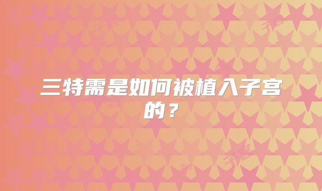 三特需是如何被植入子宫的？