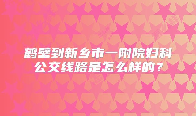 鹤壁到新乡市一附院妇科公交线路是怎么样的？