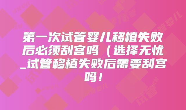 第一次试管婴儿移植失败后必须刮宫吗（选择无忧_试管移植失败后需要刮宫吗！