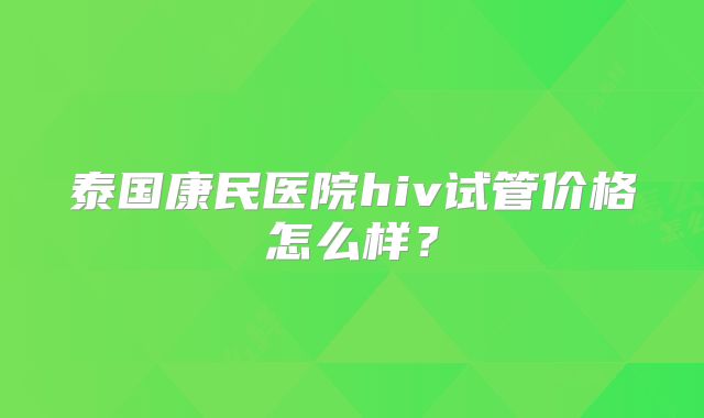 泰国康民医院hiv试管价格怎么样?