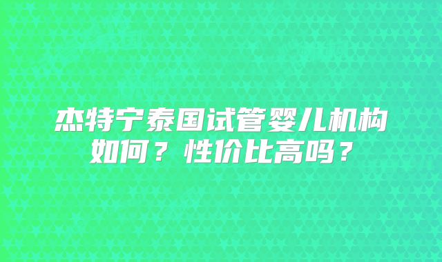 杰特宁泰国试管婴儿机构如何?性价比高吗?