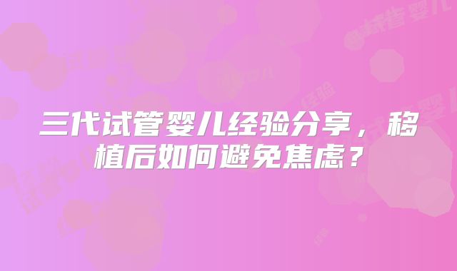 三代试管婴儿经验分享，移植后如何避免焦虑？