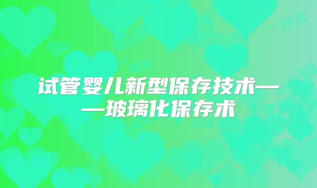 试管婴儿新型保存技术——玻璃化保存术