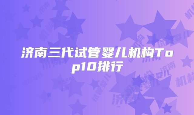 济南三代试管婴儿机构Top10排行