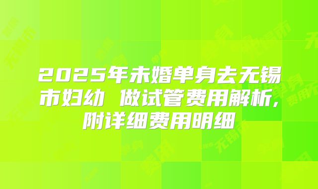 2025年未婚单身去无锡市妇幼 做试管费用解析,附详细费用明细